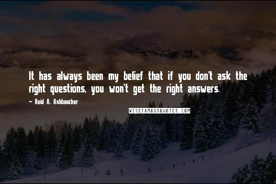 Reid A. Ashbaucher Quotes: It has always been my belief that if you don't ask the right questions, you won't get the right answers.