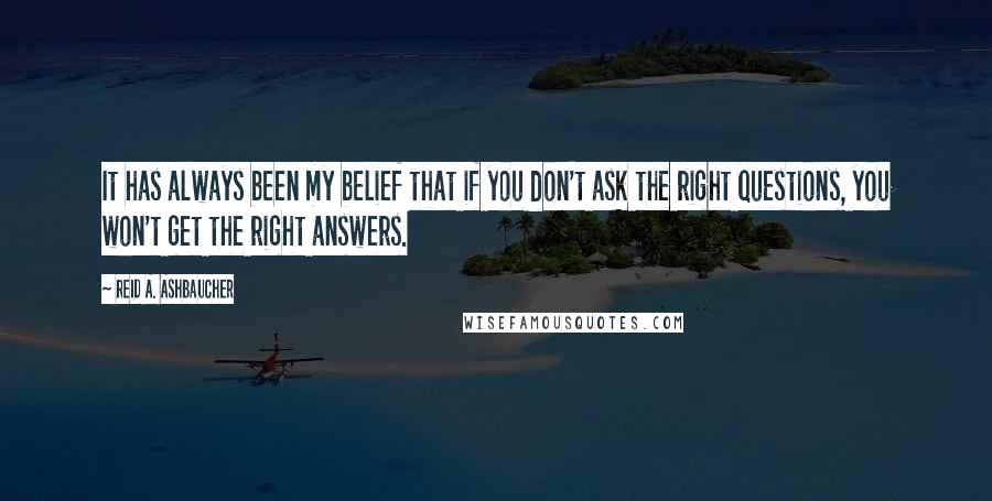 Reid A. Ashbaucher Quotes: It has always been my belief that if you don't ask the right questions, you won't get the right answers.