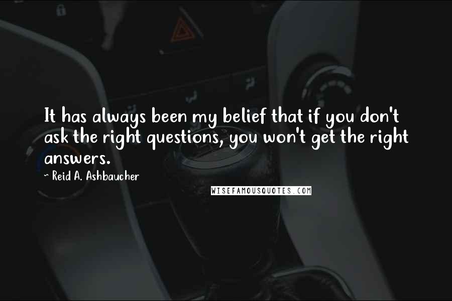 Reid A. Ashbaucher Quotes: It has always been my belief that if you don't ask the right questions, you won't get the right answers.