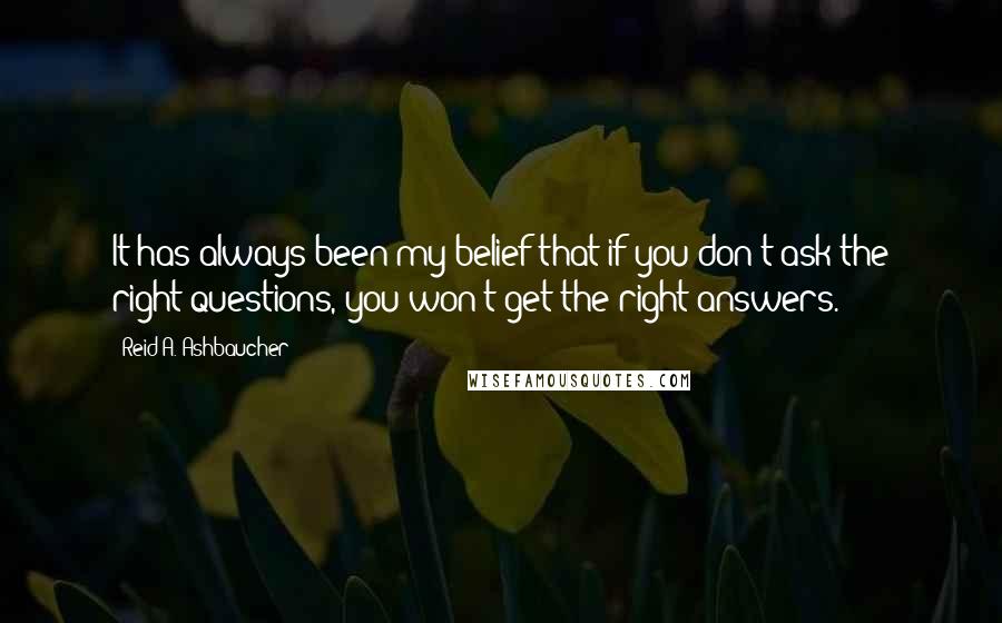 Reid A. Ashbaucher Quotes: It has always been my belief that if you don't ask the right questions, you won't get the right answers.