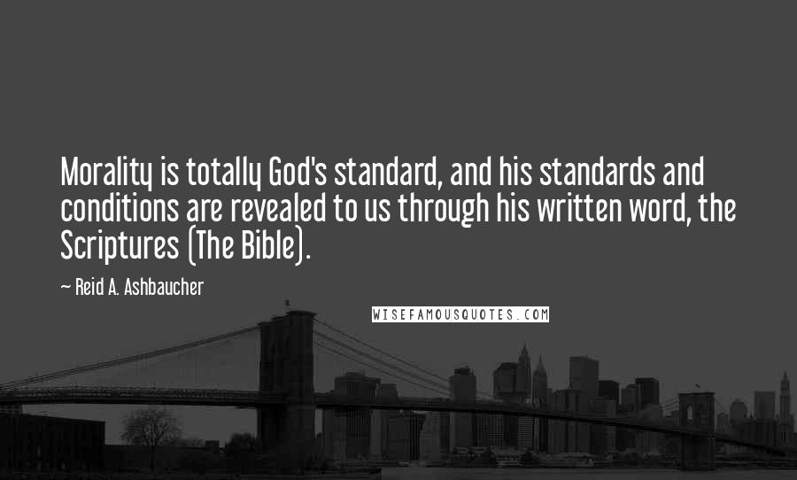 Reid A. Ashbaucher Quotes: Morality is totally God's standard, and his standards and conditions are revealed to us through his written word, the Scriptures (The Bible).