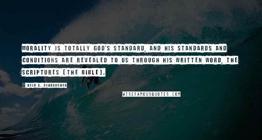 Reid A. Ashbaucher Quotes: Morality is totally God's standard, and his standards and conditions are revealed to us through his written word, the Scriptures (The Bible).