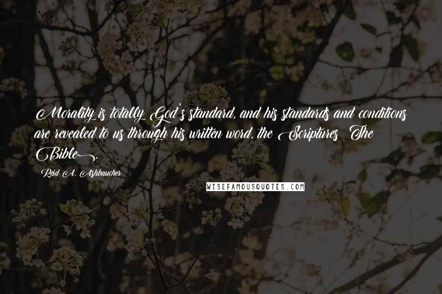 Reid A. Ashbaucher Quotes: Morality is totally God's standard, and his standards and conditions are revealed to us through his written word, the Scriptures (The Bible).