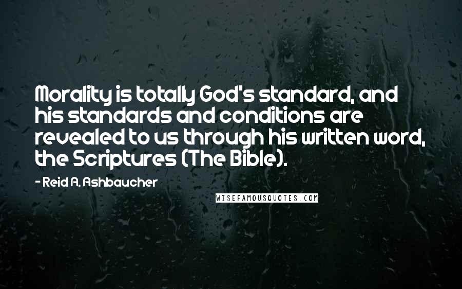 Reid A. Ashbaucher Quotes: Morality is totally God's standard, and his standards and conditions are revealed to us through his written word, the Scriptures (The Bible).