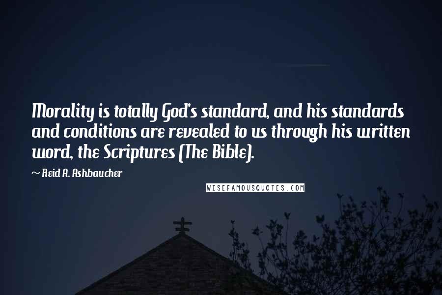 Reid A. Ashbaucher Quotes: Morality is totally God's standard, and his standards and conditions are revealed to us through his written word, the Scriptures (The Bible).