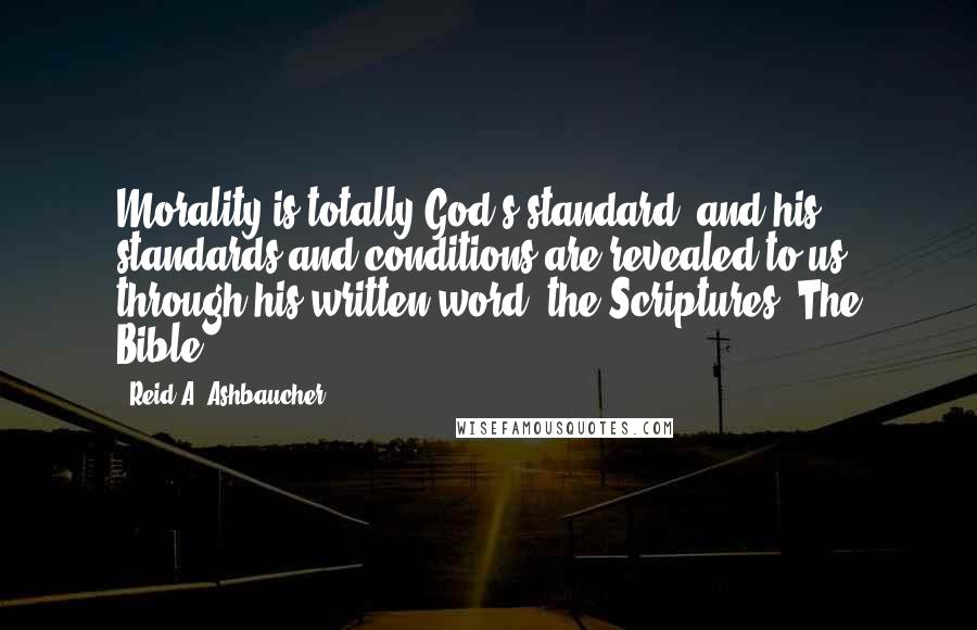 Reid A. Ashbaucher Quotes: Morality is totally God's standard, and his standards and conditions are revealed to us through his written word, the Scriptures (The Bible).