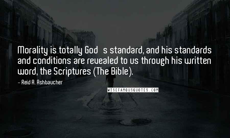 Reid A. Ashbaucher Quotes: Morality is totally God's standard, and his standards and conditions are revealed to us through his written word, the Scriptures (The Bible).