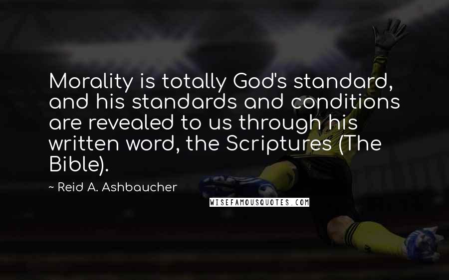 Reid A. Ashbaucher Quotes: Morality is totally God's standard, and his standards and conditions are revealed to us through his written word, the Scriptures (The Bible).