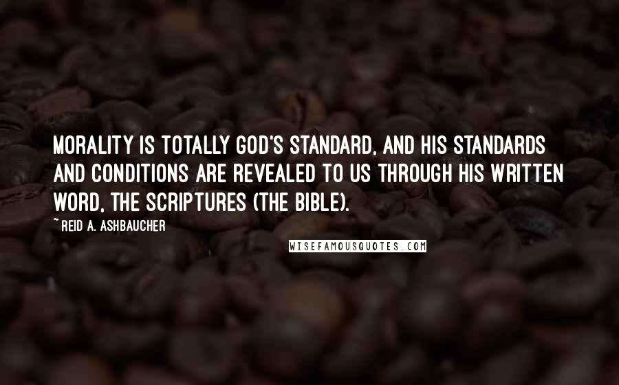 Reid A. Ashbaucher Quotes: Morality is totally God's standard, and his standards and conditions are revealed to us through his written word, the Scriptures (The Bible).