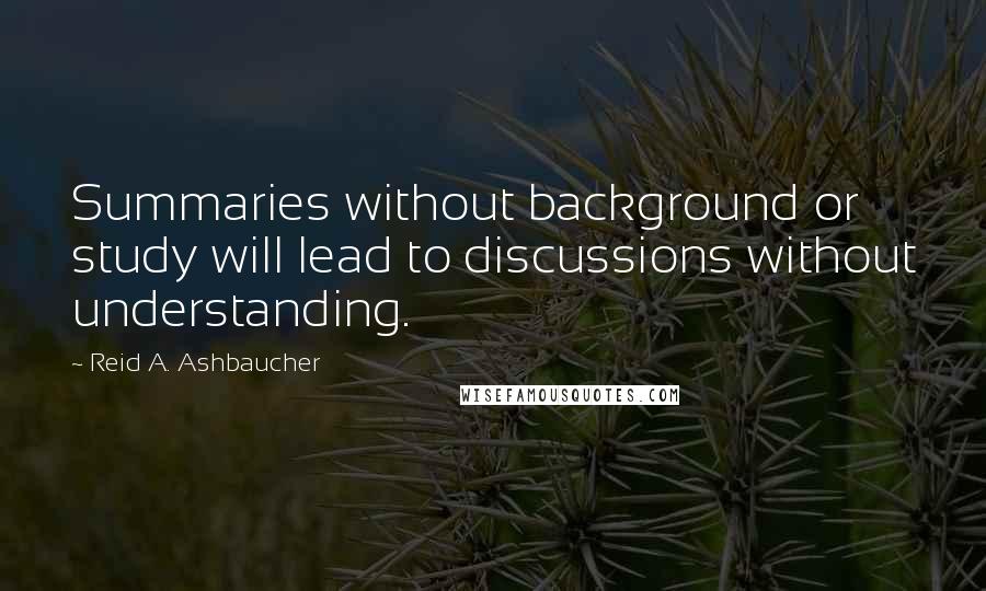 Reid A. Ashbaucher Quotes: Summaries without background or study will lead to discussions without understanding.