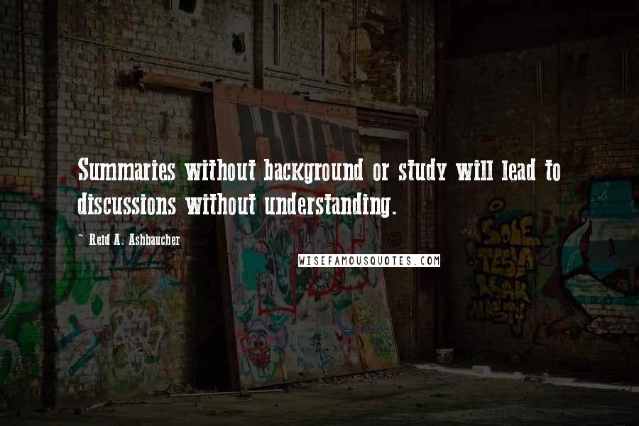 Reid A. Ashbaucher Quotes: Summaries without background or study will lead to discussions without understanding.