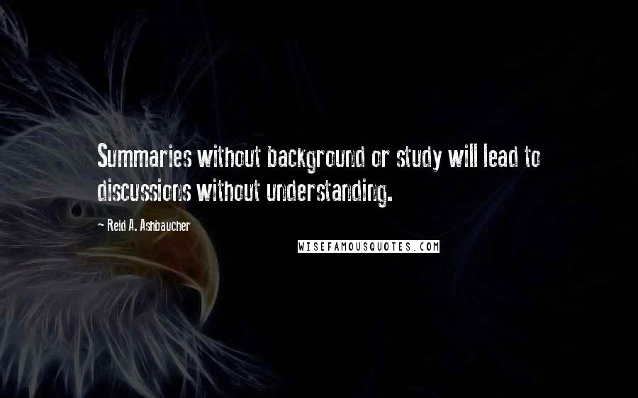 Reid A. Ashbaucher Quotes: Summaries without background or study will lead to discussions without understanding.