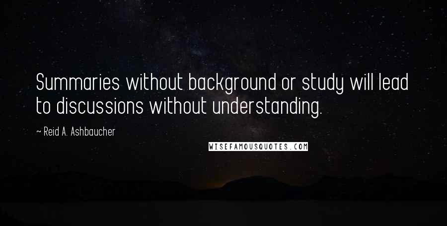 Reid A. Ashbaucher Quotes: Summaries without background or study will lead to discussions without understanding.