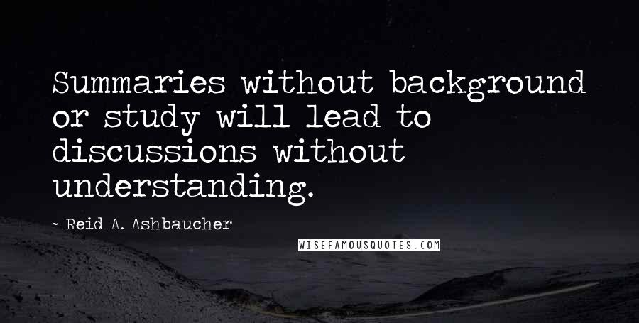 Reid A. Ashbaucher Quotes: Summaries without background or study will lead to discussions without understanding.