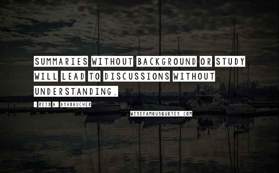 Reid A. Ashbaucher Quotes: Summaries without background or study will lead to discussions without understanding.