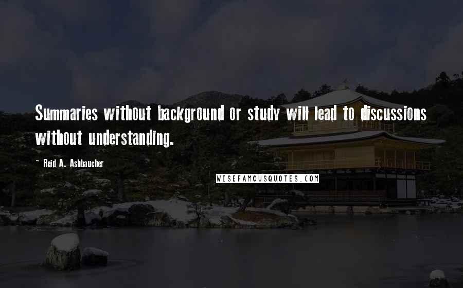 Reid A. Ashbaucher Quotes: Summaries without background or study will lead to discussions without understanding.