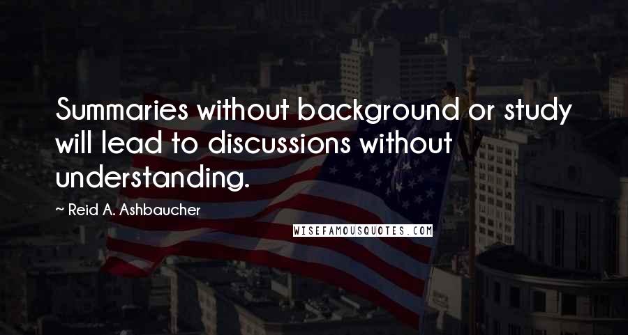 Reid A. Ashbaucher Quotes: Summaries without background or study will lead to discussions without understanding.