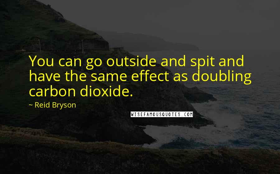 Reid Bryson Quotes: You can go outside and spit and have the same effect as doubling carbon dioxide.