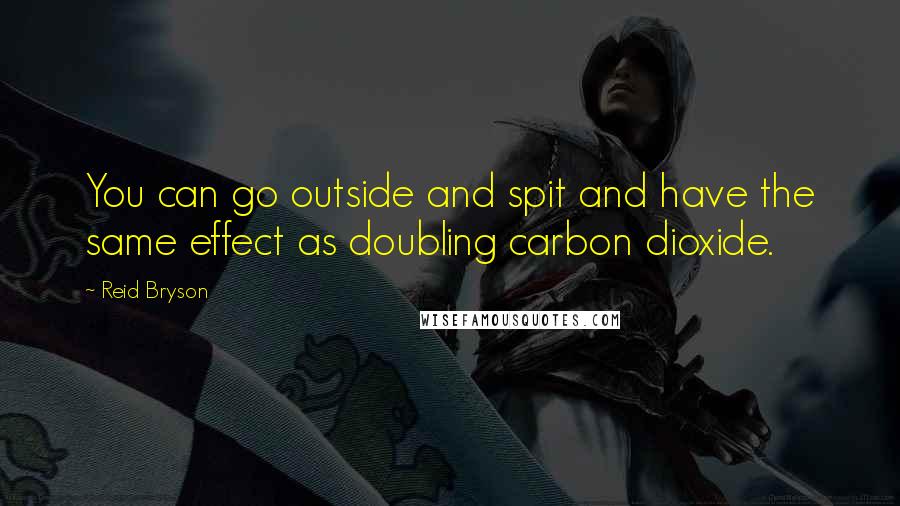 Reid Bryson Quotes: You can go outside and spit and have the same effect as doubling carbon dioxide.