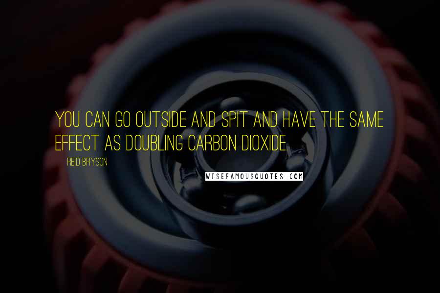 Reid Bryson Quotes: You can go outside and spit and have the same effect as doubling carbon dioxide.