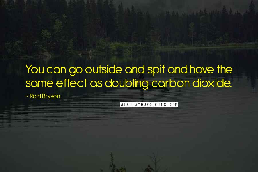 Reid Bryson Quotes: You can go outside and spit and have the same effect as doubling carbon dioxide.