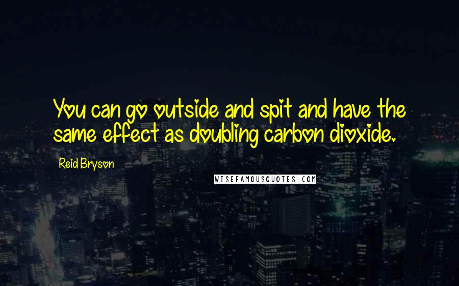 Reid Bryson Quotes: You can go outside and spit and have the same effect as doubling carbon dioxide.