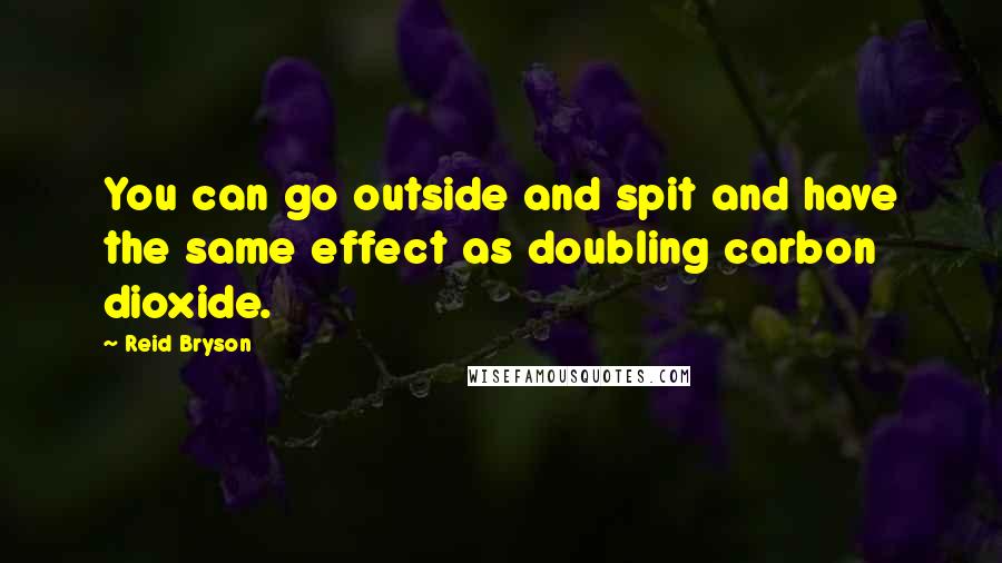 Reid Bryson Quotes: You can go outside and spit and have the same effect as doubling carbon dioxide.