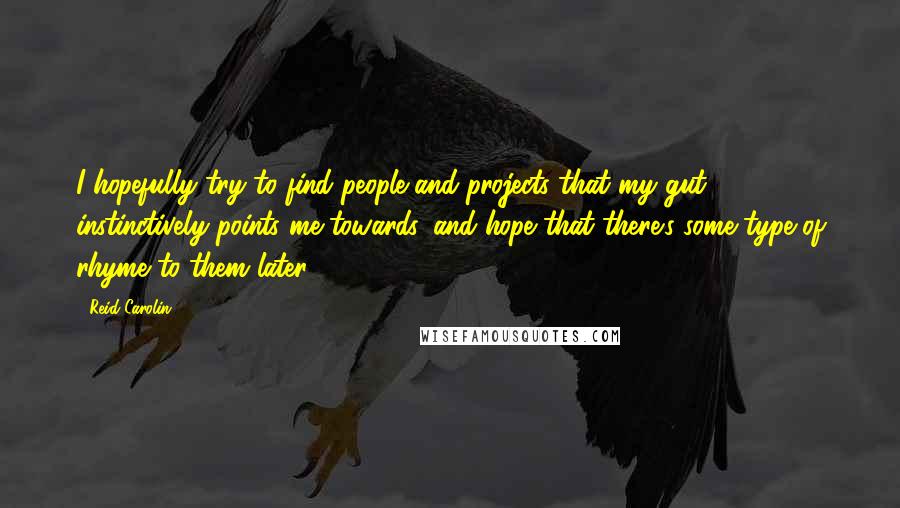 Reid Carolin Quotes: I hopefully try to find people and projects that my gut instinctively points me towards, and hope that there's some type of rhyme to them later.