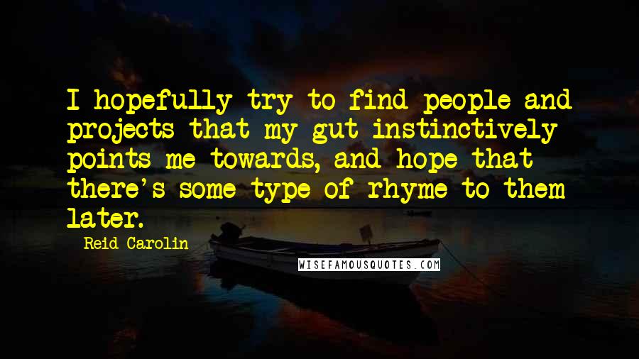 Reid Carolin Quotes: I hopefully try to find people and projects that my gut instinctively points me towards, and hope that there's some type of rhyme to them later.