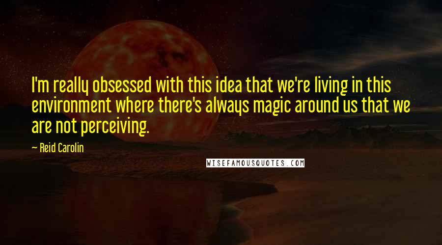 Reid Carolin Quotes: I'm really obsessed with this idea that we're living in this environment where there's always magic around us that we are not perceiving.