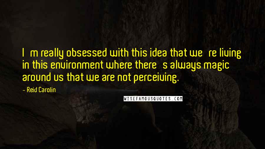 Reid Carolin Quotes: I'm really obsessed with this idea that we're living in this environment where there's always magic around us that we are not perceiving.