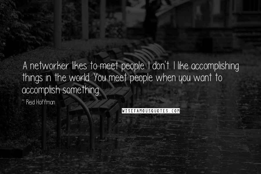 Reid Hoffman Quotes: A networker likes to meet people. I don't. I like accomplishing things in the world. You meet people when you want to accomplish something.