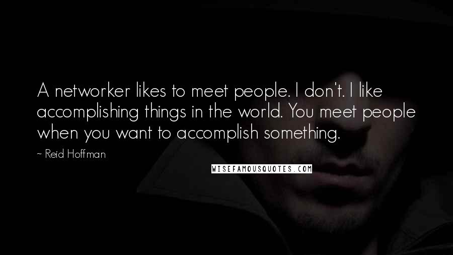 Reid Hoffman Quotes: A networker likes to meet people. I don't. I like accomplishing things in the world. You meet people when you want to accomplish something.