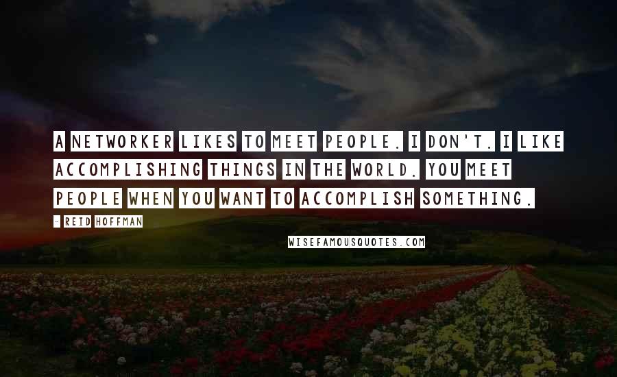 Reid Hoffman Quotes: A networker likes to meet people. I don't. I like accomplishing things in the world. You meet people when you want to accomplish something.