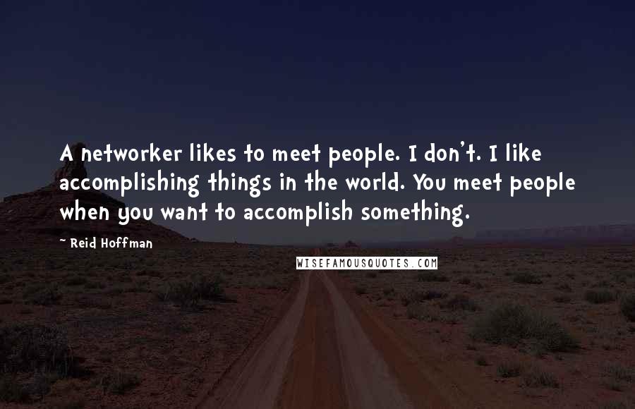 Reid Hoffman Quotes: A networker likes to meet people. I don't. I like accomplishing things in the world. You meet people when you want to accomplish something.