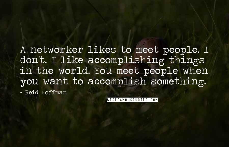 Reid Hoffman Quotes: A networker likes to meet people. I don't. I like accomplishing things in the world. You meet people when you want to accomplish something.