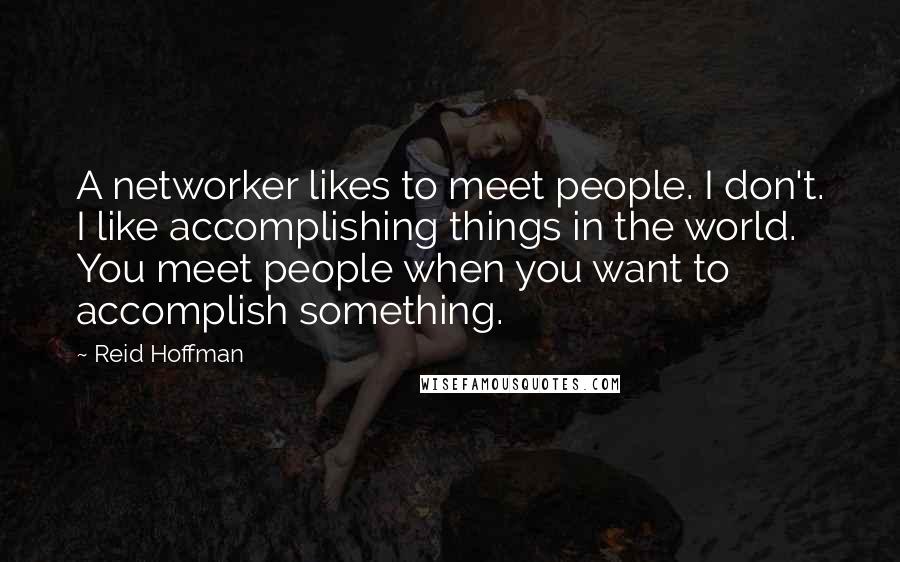 Reid Hoffman Quotes: A networker likes to meet people. I don't. I like accomplishing things in the world. You meet people when you want to accomplish something.