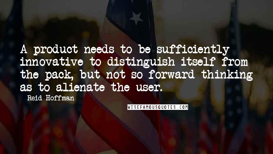 Reid Hoffman Quotes: A product needs to be sufficiently innovative to distinguish itself from the pack, but not so forward thinking as to alienate the user.