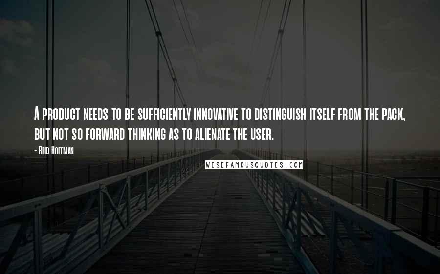 Reid Hoffman Quotes: A product needs to be sufficiently innovative to distinguish itself from the pack, but not so forward thinking as to alienate the user.