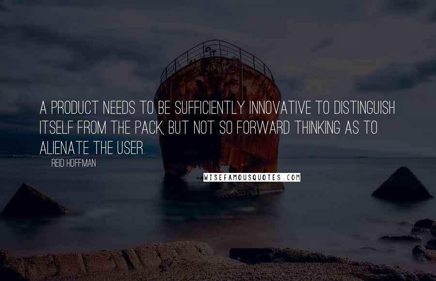 Reid Hoffman Quotes: A product needs to be sufficiently innovative to distinguish itself from the pack, but not so forward thinking as to alienate the user.