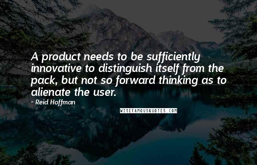 Reid Hoffman Quotes: A product needs to be sufficiently innovative to distinguish itself from the pack, but not so forward thinking as to alienate the user.