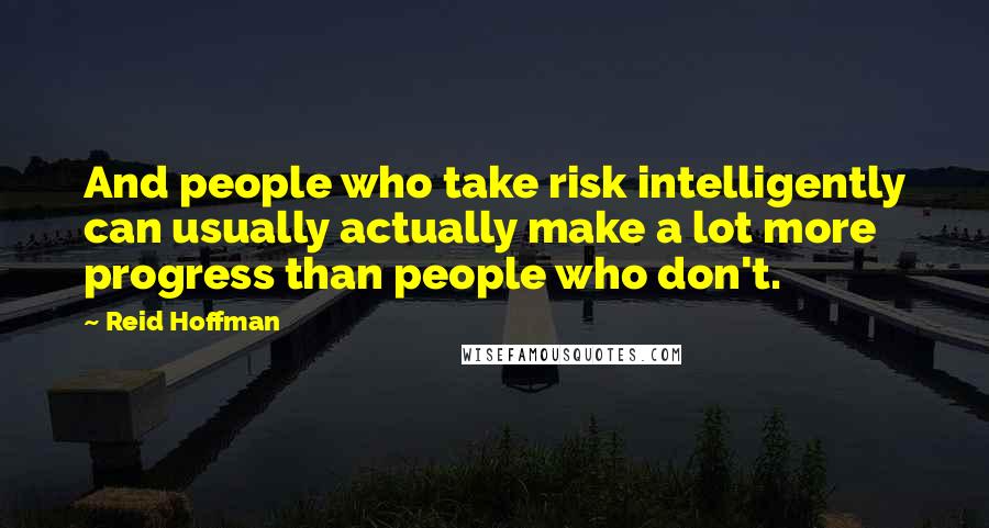 Reid Hoffman Quotes: And people who take risk intelligently can usually actually make a lot more progress than people who don't.