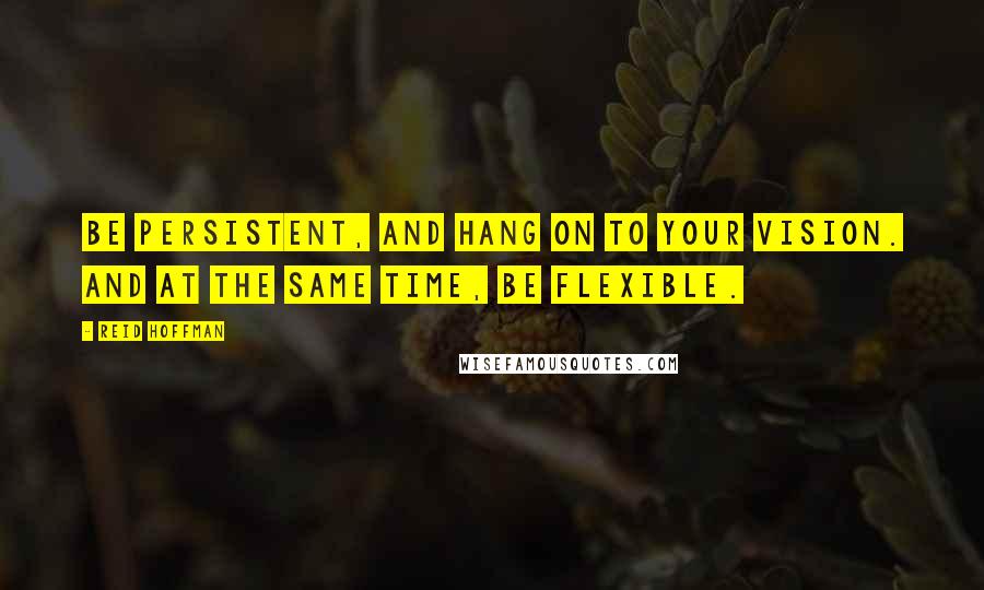 Reid Hoffman Quotes: Be persistent, and hang on to your vision. And at the same time, be flexible.