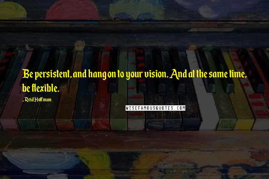Reid Hoffman Quotes: Be persistent, and hang on to your vision. And at the same time, be flexible.