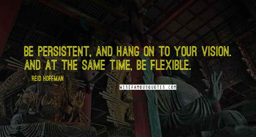 Reid Hoffman Quotes: Be persistent, and hang on to your vision. And at the same time, be flexible.