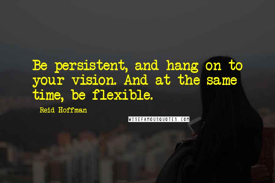 Reid Hoffman Quotes: Be persistent, and hang on to your vision. And at the same time, be flexible.