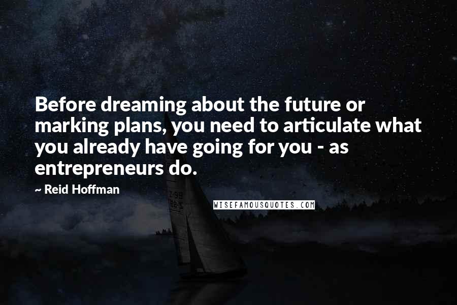 Reid Hoffman Quotes: Before dreaming about the future or marking plans, you need to articulate what you already have going for you - as entrepreneurs do.