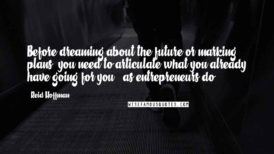 Reid Hoffman Quotes: Before dreaming about the future or marking plans, you need to articulate what you already have going for you - as entrepreneurs do.