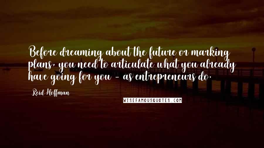 Reid Hoffman Quotes: Before dreaming about the future or marking plans, you need to articulate what you already have going for you - as entrepreneurs do.