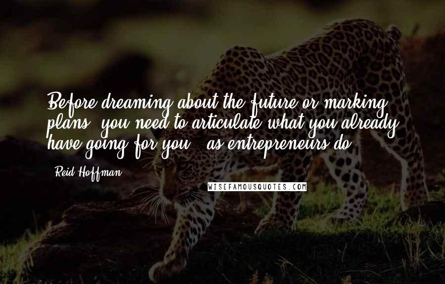 Reid Hoffman Quotes: Before dreaming about the future or marking plans, you need to articulate what you already have going for you - as entrepreneurs do.